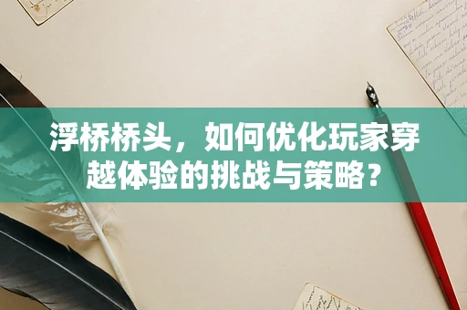 浮桥桥头，如何优化玩家穿越体验的挑战与策略？