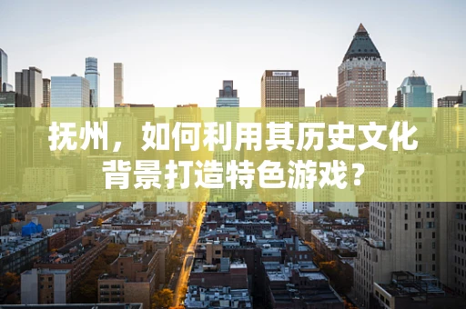 抚州，如何利用其历史文化背景打造特色游戏？