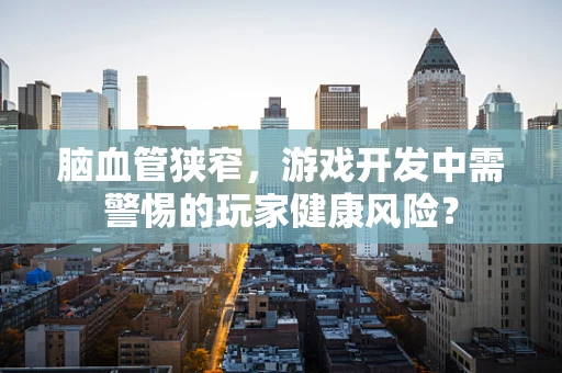 脑血管狭窄，游戏开发中需警惕的玩家健康风险？