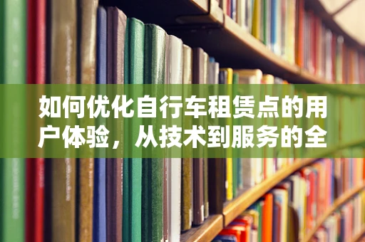 如何优化自行车租赁点的用户体验，从技术到服务的全面升级