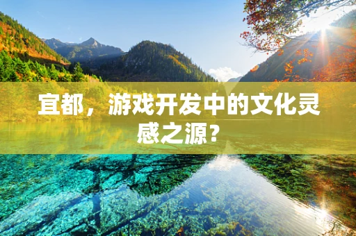 宜都，游戏开发中的文化灵感之源？