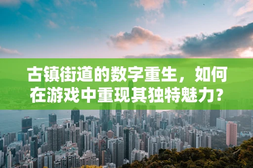 古镇街道的数字重生，如何在游戏中重现其独特魅力？