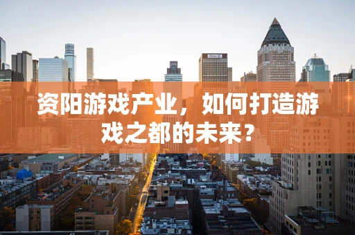 资阳游戏产业，如何打造游戏之都的未来？