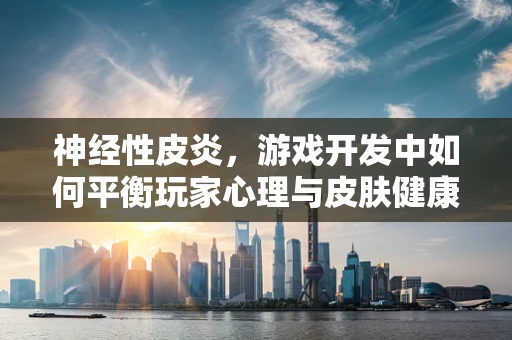 神经性皮炎，游戏开发中如何平衡玩家心理与皮肤健康？