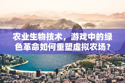农业生物技术，游戏中的绿色革命如何重塑虚拟农场？