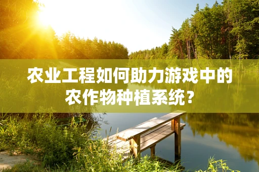 农业工程如何助力游戏中的农作物种植系统？
