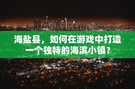 海盐县，如何在游戏中打造一个独特的海滨小镇？