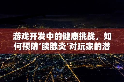 游戏开发中的健康挑战，如何预防‘胰腺炎’对玩家的潜在威胁？