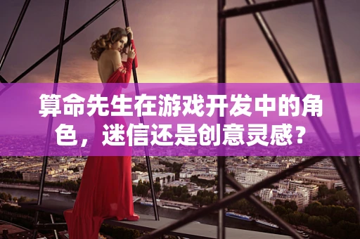 算命先生在游戏开发中的角色，迷信还是创意灵感？