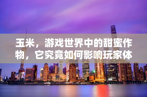 玉米，游戏世界中的甜蜜作物，它究竟如何影响玩家体验？
