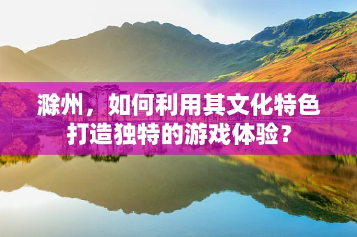 滁州，如何利用其文化特色打造独特的游戏体验？
