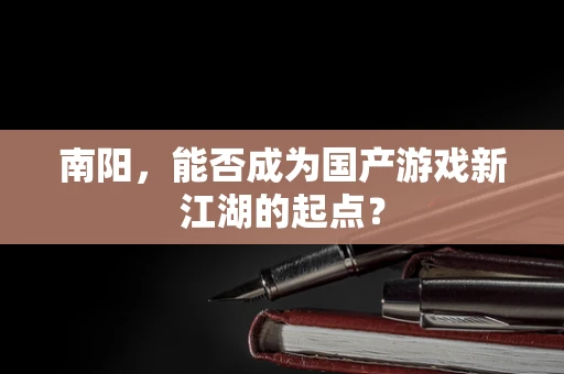 南阳，能否成为国产游戏新江湖的起点？