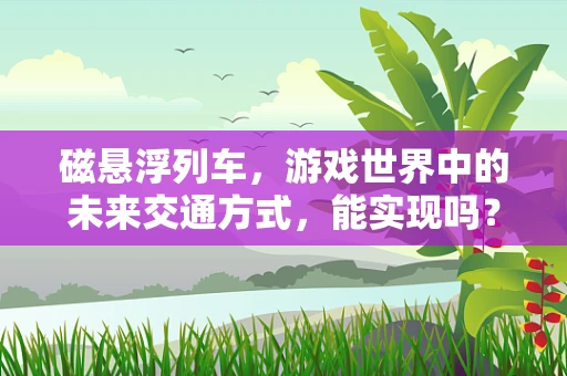磁悬浮列车，游戏世界中的未来交通方式，能实现吗？