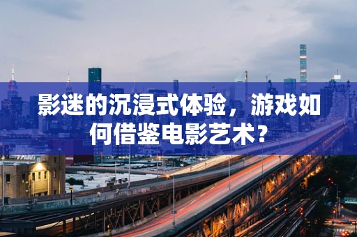 影迷的沉浸式体验，游戏如何借鉴电影艺术？