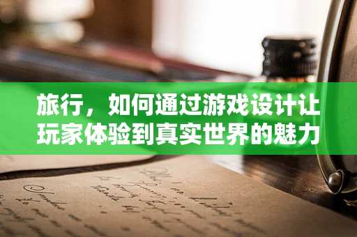 旅行，如何通过游戏设计让玩家体验到真实世界的魅力？