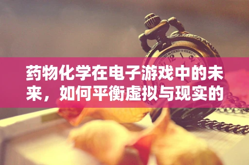 药物化学在电子游戏中的未来，如何平衡虚拟与现实的界限？