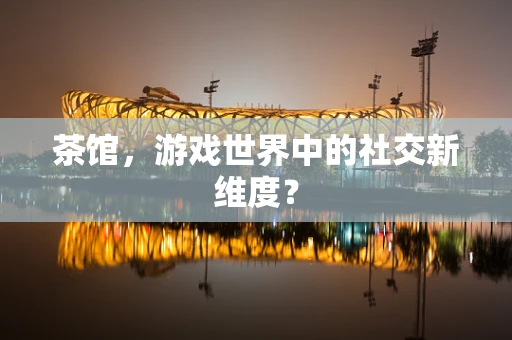 茶馆，游戏世界中的社交新维度？