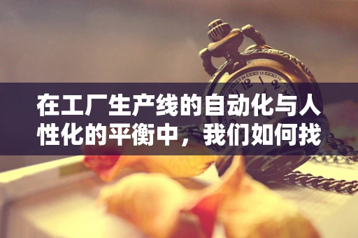 在工厂生产线的自动化与人性化的平衡中，我们如何找到最佳实践？