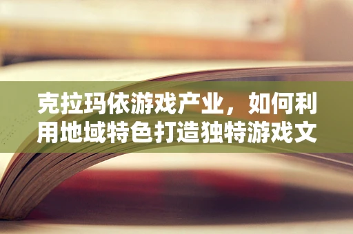 克拉玛依游戏产业，如何利用地域特色打造独特游戏文化？