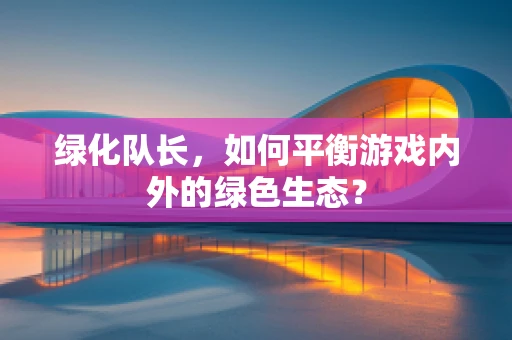 绿化队长，如何平衡游戏内外的绿色生态？