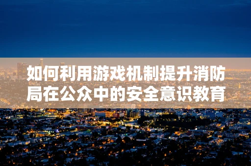 如何利用游戏机制提升消防局在公众中的安全意识教育？