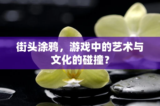 街头涂鸦，游戏中的艺术与文化的碰撞？