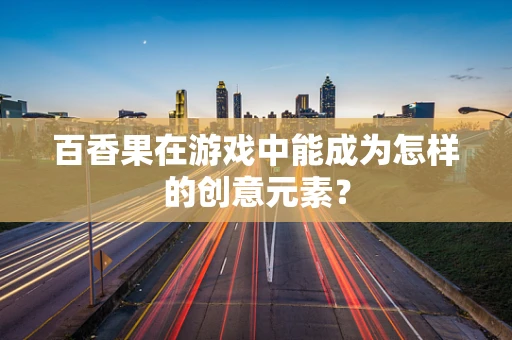 百香果在游戏中能成为怎样的创意元素？