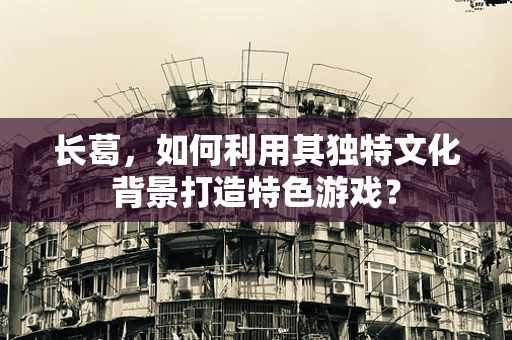 长葛，如何利用其独特文化背景打造特色游戏？