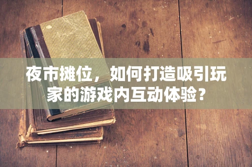 夜市摊位，如何打造吸引玩家的游戏内互动体验？