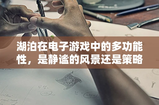 湖泊在电子游戏中的多功能性，是静谧的风景还是策略的关键？