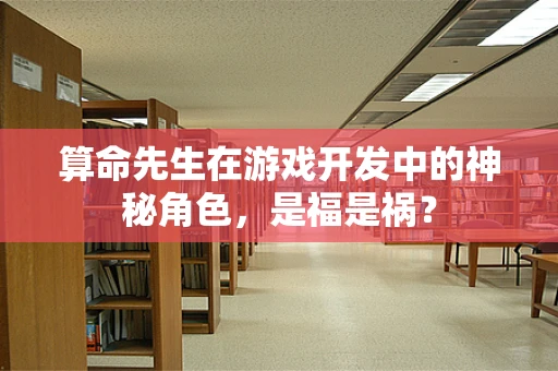 算命先生在游戏开发中的神秘角色，是福是祸？