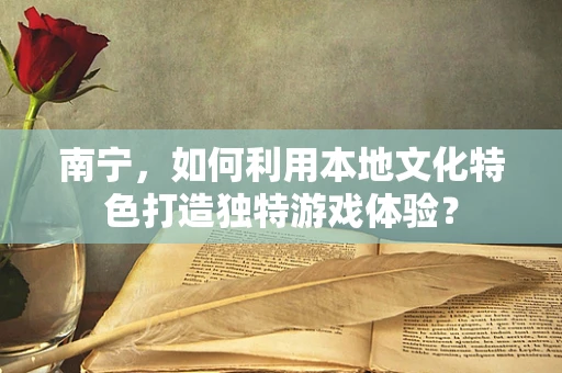 南宁，如何利用本地文化特色打造独特游戏体验？