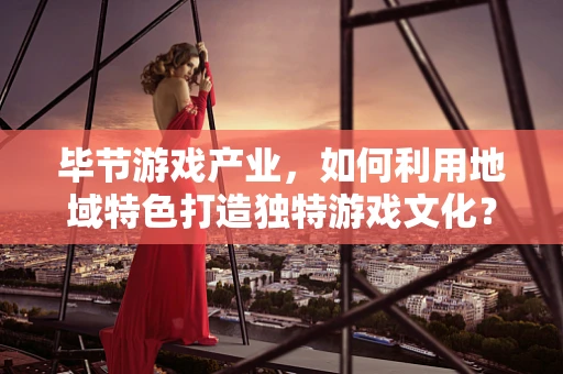 毕节游戏产业，如何利用地域特色打造独特游戏文化？