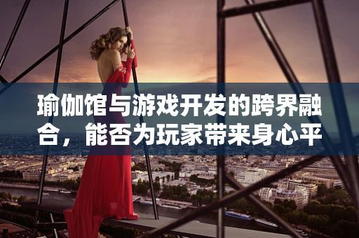 瑜伽馆与游戏开发的跨界融合，能否为玩家带来身心平衡的新体验？