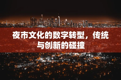 夜市文化的数字转型，传统与创新的碰撞