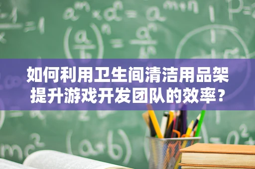 如何利用卫生间清洁用品架提升游戏开发团队的效率？