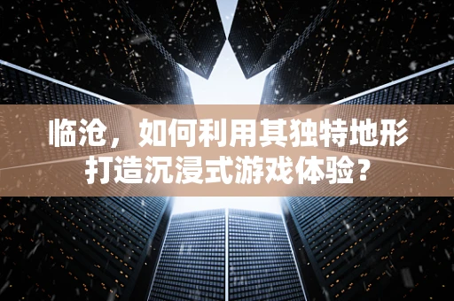 临沧，如何利用其独特地形打造沉浸式游戏体验？