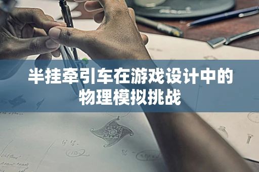 半挂牵引车在游戏设计中的物理模拟挑战
