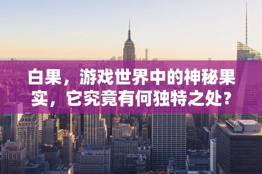 白果，游戏世界中的神秘果实，它究竟有何独特之处？