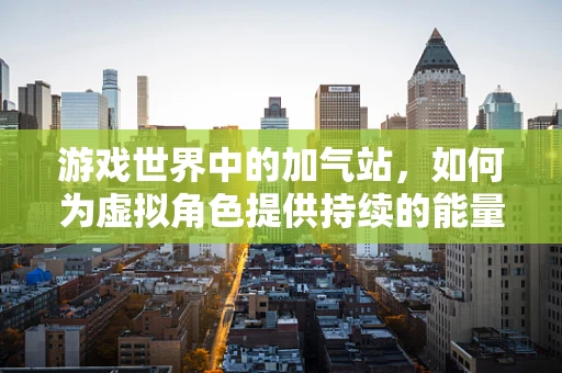 游戏世界中的加气站，如何为虚拟角色提供持续的能量补给？