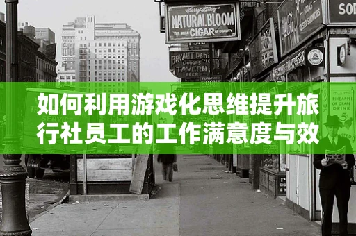 如何利用游戏化思维提升旅行社员工的工作满意度与效率？