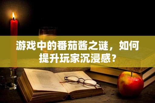 游戏中的番茄酱之谜，如何提升玩家沉浸感？