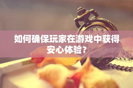 如何确保玩家在游戏中获得安心体验？