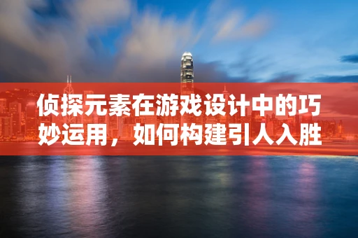侦探元素在游戏设计中的巧妙运用，如何构建引人入胜的解谜体验？
