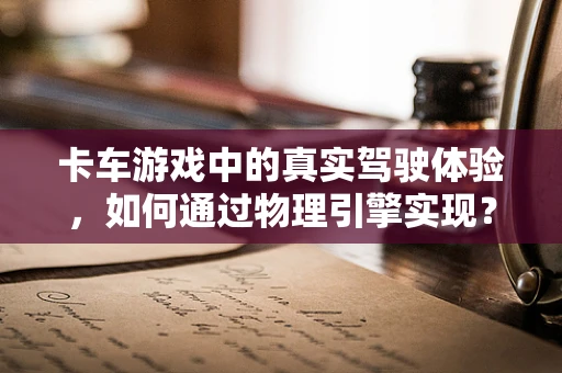 卡车游戏中的真实驾驶体验，如何通过物理引擎实现？
