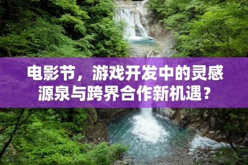 电影节，游戏开发中的灵感源泉与跨界合作新机遇？