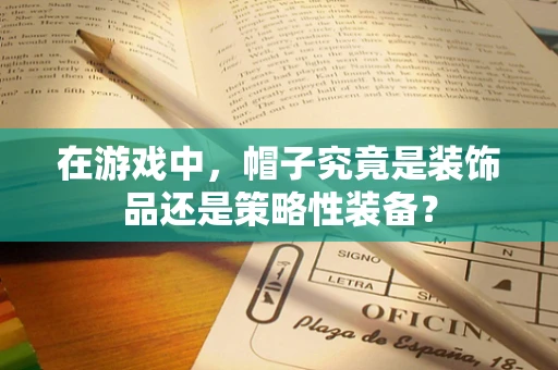 在游戏中，帽子究竟是装饰品还是策略性装备？