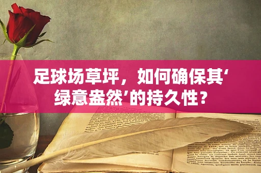 足球场草坪，如何确保其‘绿意盎然’的持久性？