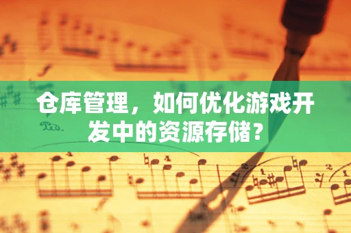 仓库管理，如何优化游戏开发中的资源存储？