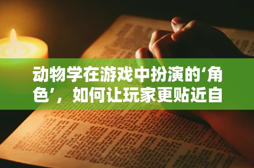 动物学在游戏中扮演的‘角色’，如何让玩家更贴近自然？